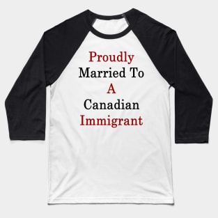 Proudly Married To A Canadian Immigrant Baseball T-Shirt